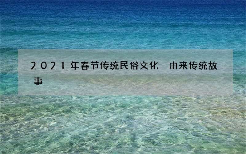 2021年春节传统民俗文化 由来传统故事